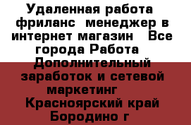 Удаленная работа, фриланс, менеджер в интернет-магазин - Все города Работа » Дополнительный заработок и сетевой маркетинг   . Красноярский край,Бородино г.